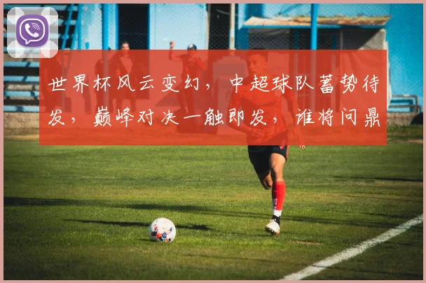 世界杯风云变幻，中超球队蓄势待发，巅峰对决一触即发，谁将问鼎荣耀