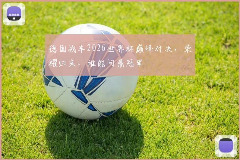 德国战车2026世界杯巅峰对决，荣耀归来，谁能问鼎冠军