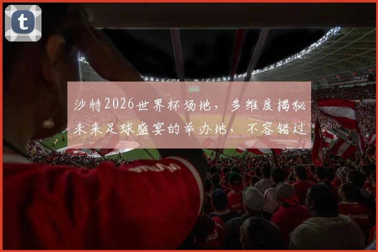 沙特2026世界杯场地，多维度揭秘未来足球盛宴的举办地，不容错过